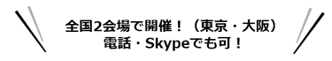 全国2会場で開催！（東京・大阪）電話・Skypeでも可！